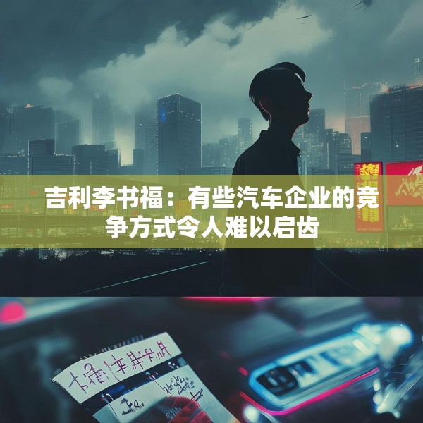 吉利李书福：有些汽车企业的竞争方式令人难以启齿