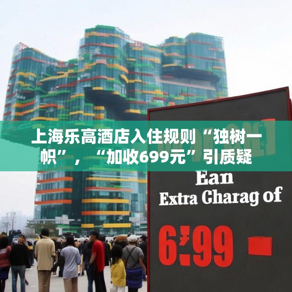 上海乐高酒店入住规则“独树一帜”，“加收699元”引质疑
