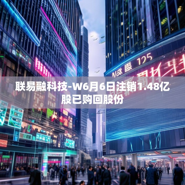 联易融科技-W6月6日注销1.48亿股已购回股份
