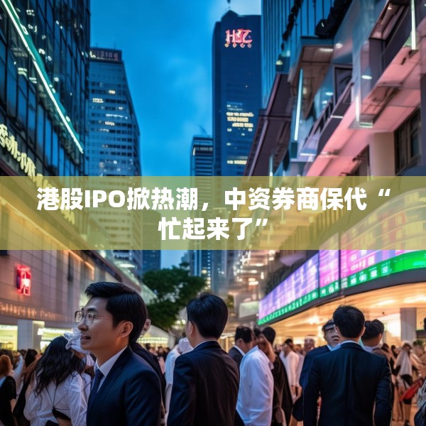 港股IPO掀热潮，中资券商保代“忙起来了”