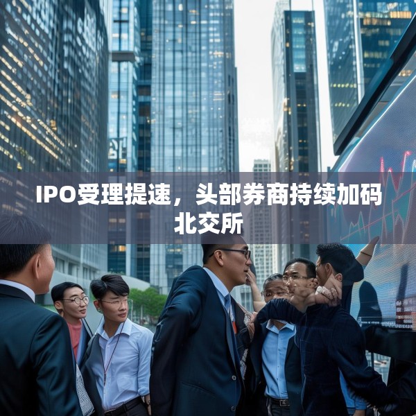 IPO受理提速，头部券商持续加码北交所