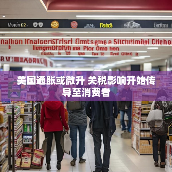 美国通胀或微升 关税影响开始传导至消费者