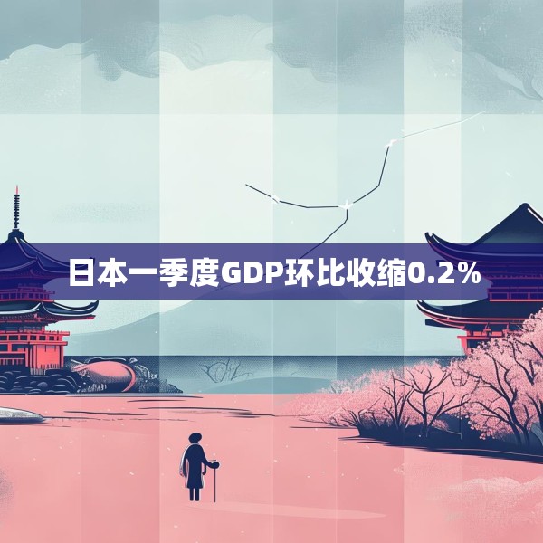 日本一季度GDP环比收缩0.2%