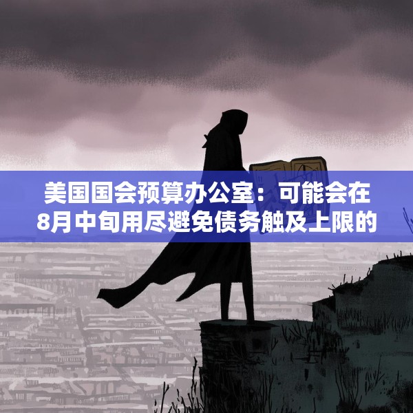 美国国会预算办公室：可能会在8月中旬用尽避免债务触及上限的措施
