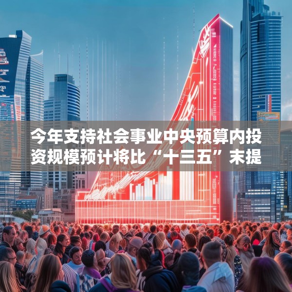 今年支持社会事业中央预算内投资规模预计将比“十三五”末提高30%以上