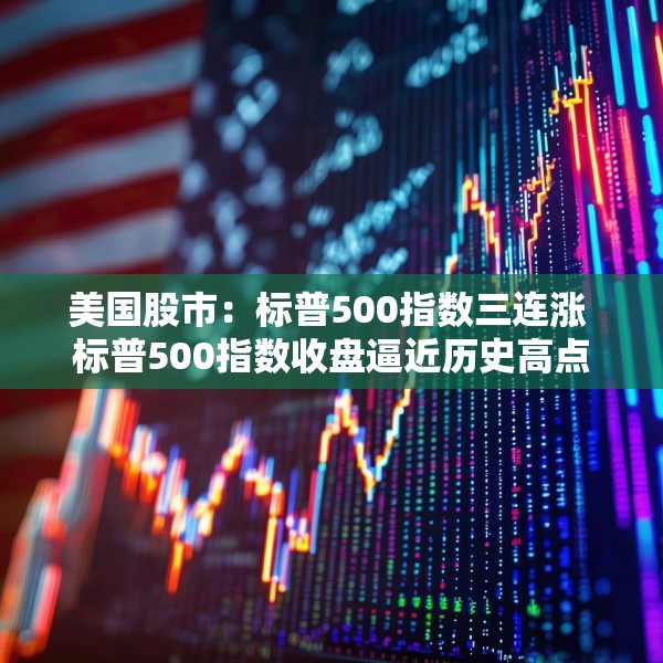 美国股市：标普500指数三连涨 标普500指数收盘逼近历史高点