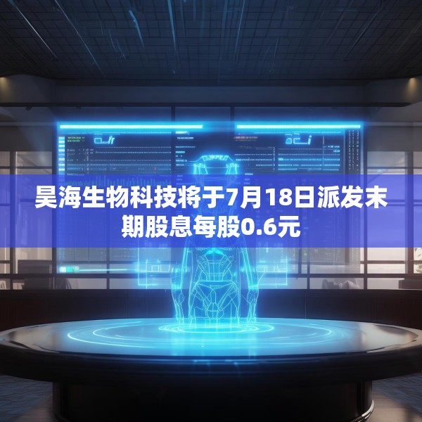 昊海生物科技将于7月18日派发末期股息每股0.6元