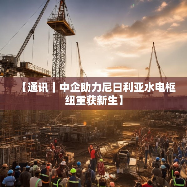 【通讯｜中企助力尼日利亚水电枢纽重获新生】