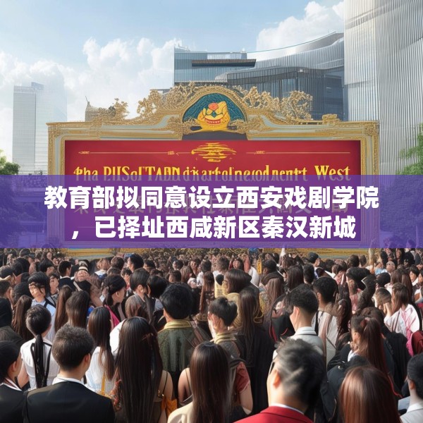 教育部拟同意设立西安戏剧学院，已择址西咸新区秦汉新城