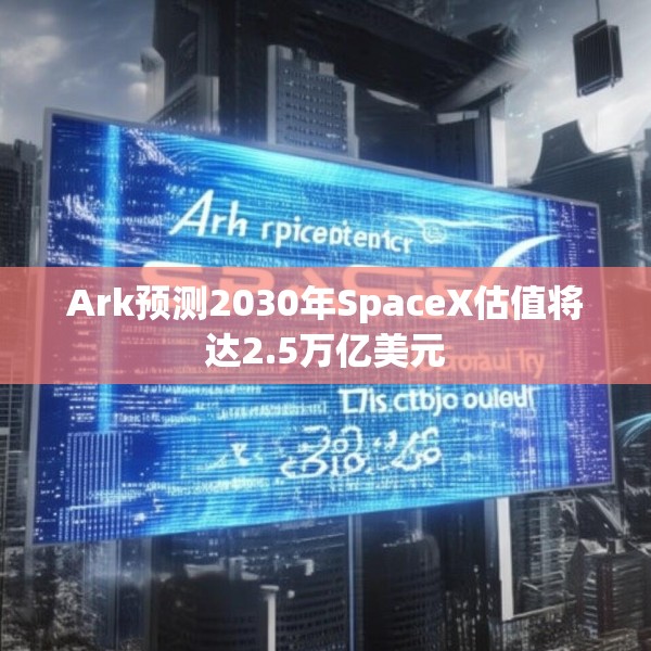 Ark预测2030年SpaceX估值将达2.5万亿美元