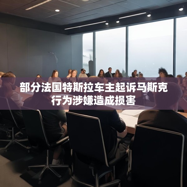 部分法国特斯拉车主起诉马斯克行为涉嫌造成损害