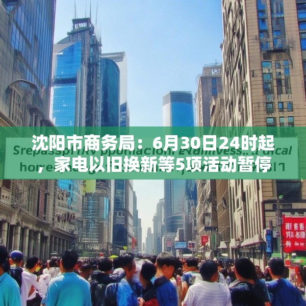 沈阳市商务局：6月30日24时起，家电以旧换新等5项活动暂停
