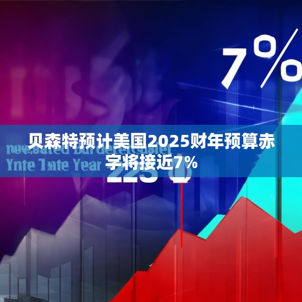 贝森特预计美国2025财年预算赤字将接近7%