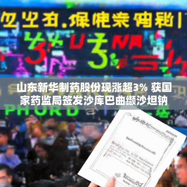 山东新华制药股份现涨超3% 获国家药监局签发沙库巴曲缬沙坦钠上市申请批准通知书