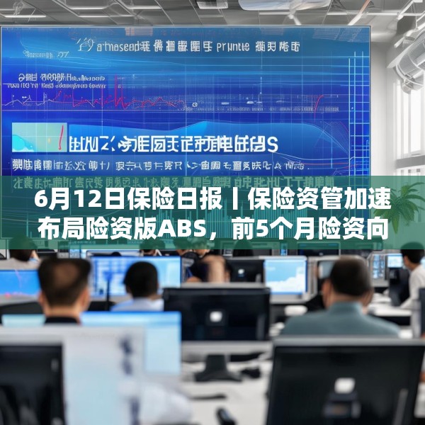 6月12日保险日报丨保险资管加速布局险资版ABS，前5个月险资向私募股权基金注资近300亿元