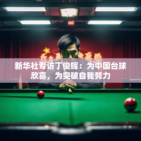 新华社专访丁俊晖：为中国台球欣喜，为突破自我努力