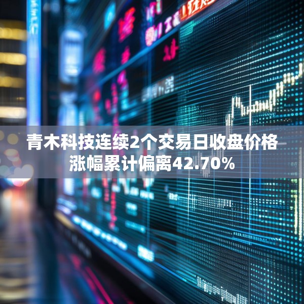 青木科技连续2个交易日收盘价格涨幅累计偏离42.70%