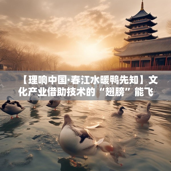 【理响中国·春江水暖鸭先知】文化产业借助技术的“翅膀”能飞得更高