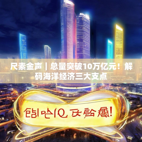 尺素金声｜总量突破10万亿元！解码海洋经济三大支点