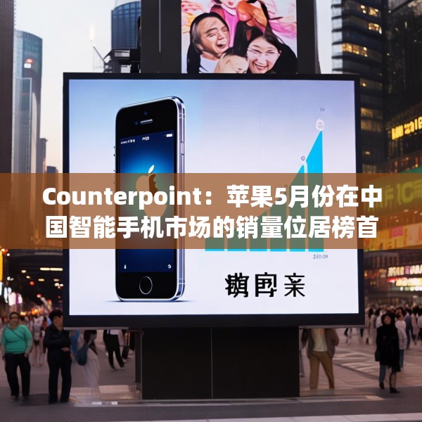Counterpoint：苹果5月份在中国智能手机市场的销量位居榜首