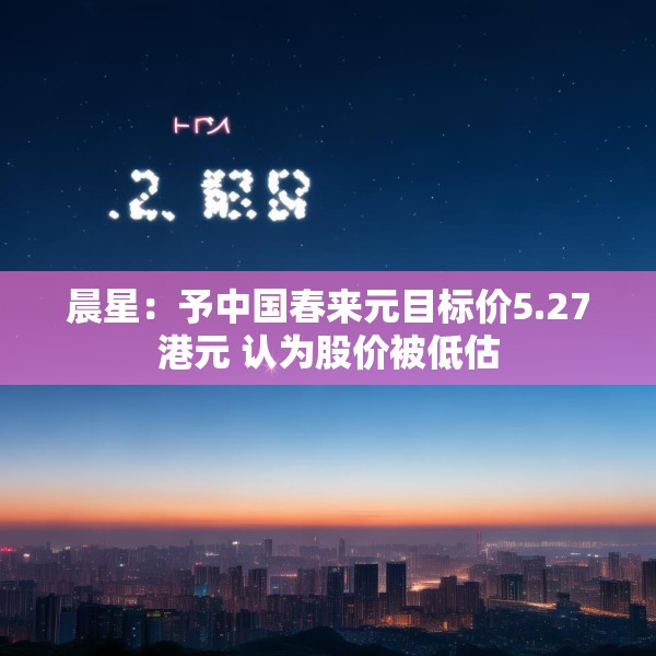 晨星：予中国春来元目标价5.27港元 认为股价被低估