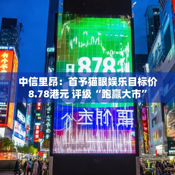中信里昂：首予猫眼娱乐目标价8.78港元 评级“跑赢大市”