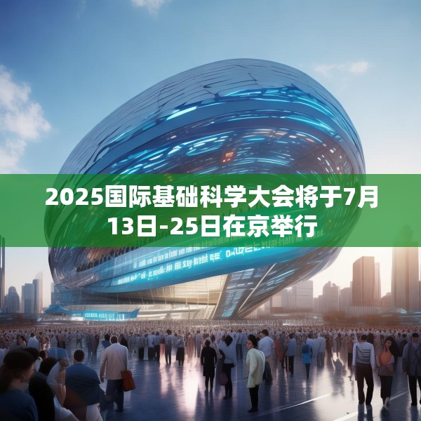 2025国际基础科学大会将于7月13日-25日在京举行