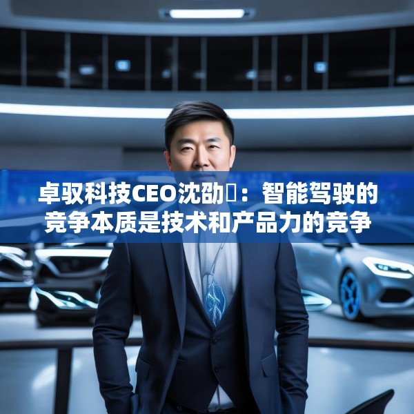卓驭科技CEO沈劭劼：智能驾驶的竞争本质是技术和产品力的竞争