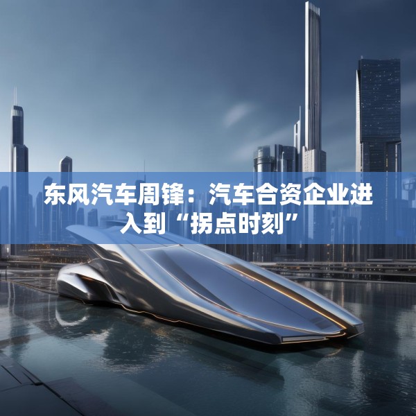 东风汽车周锋：汽车合资企业进入到“拐点时刻”