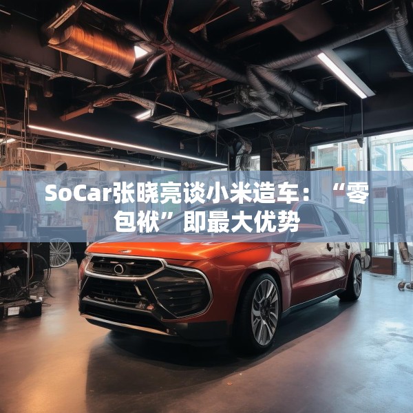 SoCar张晓亮谈小米造车：“零包袱”即最大优势