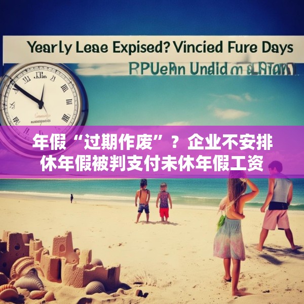 年假“过期作废”？企业不安排休年假被判支付未休年假工资