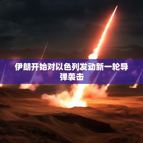 伊朗开始对以色列发动新一轮导弹袭击