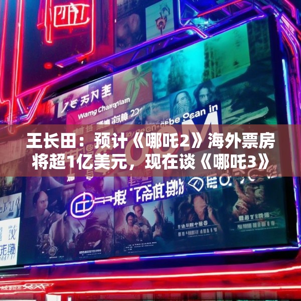 王长田：预计《哪吒2》海外票房将超1亿美元，现在谈《哪吒3》还太早