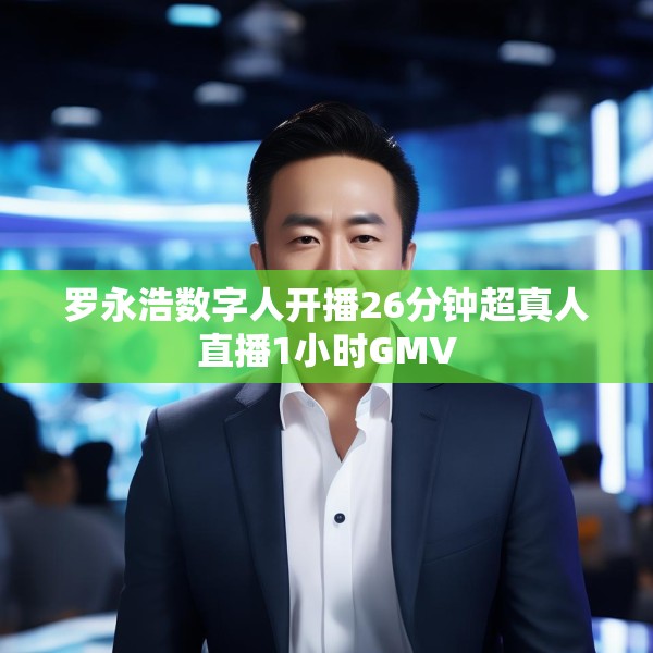 罗永浩数字人开播26分钟超真人直播1小时GMV