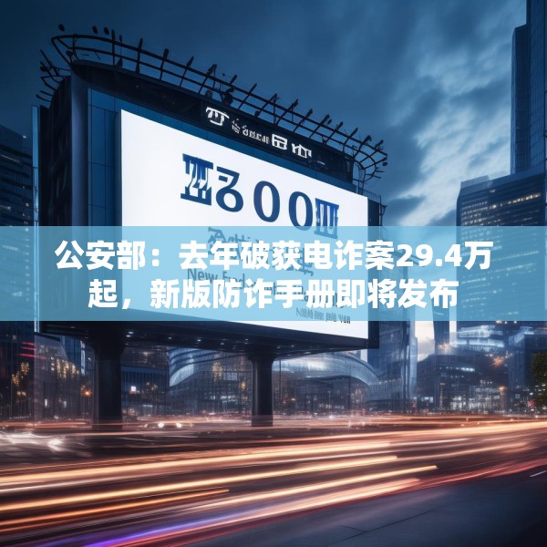 公安部：去年破获电诈案29.4万起，新版防诈手册即将发布