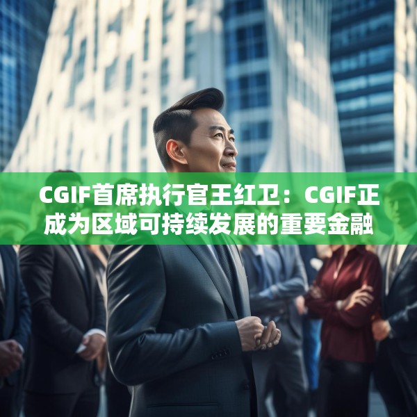 CGIF首席执行官王红卫：CGIF正成为区域可持续发展的重要金融支撑力量