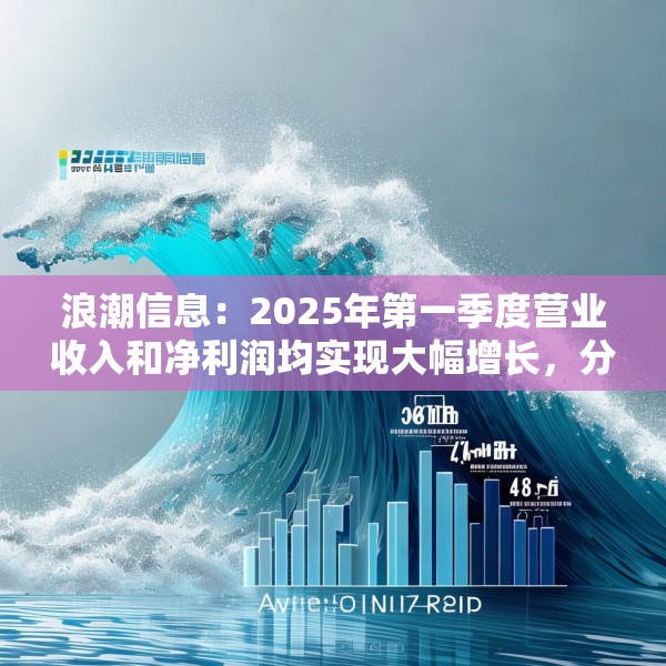 浪潮信息：2025年第一季度营业收入和净利润均实现大幅增长，分别达到468.58亿元和4.63亿元